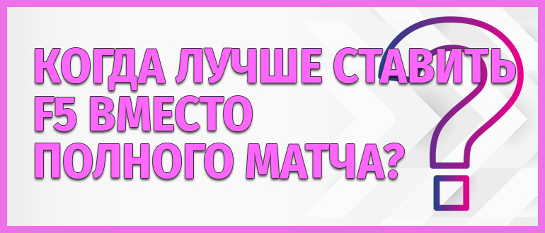 Когда лучше ставить F5 вместо полного матча